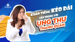 KHÀN TIẾNG KÉO DÀI – CẨN TRỌNG VỚI UNG THƯ THANH QUẢN