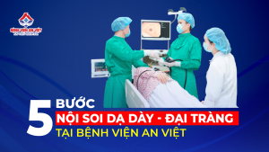 5 bước nội soi dạ dày đại tràng nhanh gọn, hiệu quả, an toàn – Chỉ có ở Bệnh viện An Việt