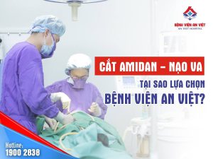Vì sao lựa chọn nạo VA và cắt amidan tại bệnh viện An Việt